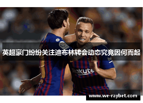 英超豪门纷纷关注迪布林转会动态究竟因何而起