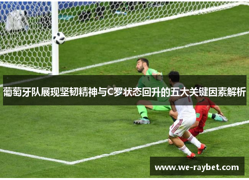 葡萄牙队展现坚韧精神与C罗状态回升的五大关键因素解析 葡萄牙队展现坚韧精神与C罗状态回升的五大关键因素解析