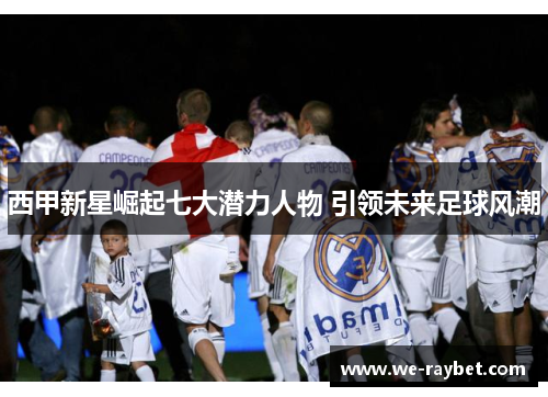 西甲新星崛起七大潜力人物 引领未来足球风潮