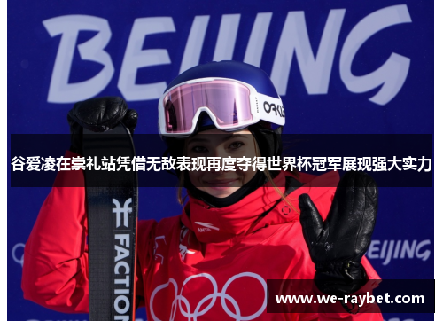谷爱凌在崇礼站凭借无敌表现再度夺得世界杯冠军展现强大实力 谷爱凌在崇礼站凭借无敌表现再度夺得世界杯冠军展现强大实力