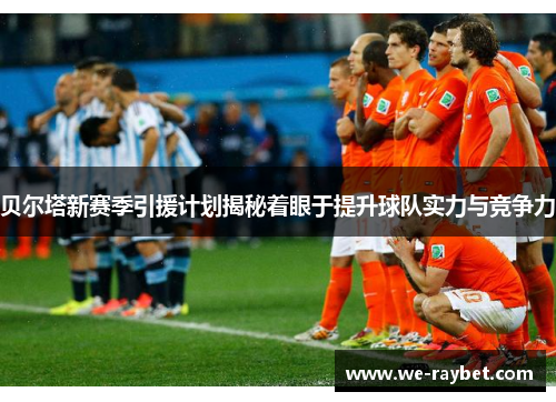 贝尔塔新赛季引援计划揭秘着眼于提升球队实力与竞争力
