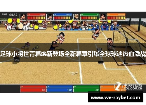 足球小将世青篇焕新登场全新篇章引爆全球球迷热血激战