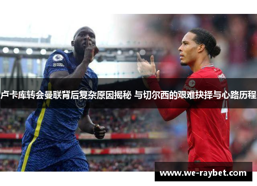 卢卡库转会曼联背后复杂原因揭秘 与切尔西的艰难抉择与心路历程