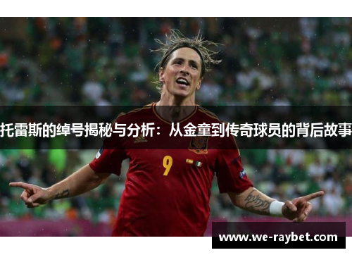托雷斯的绰号揭秘与分析:从金童到传奇球员的背后故事 托雷斯的绰号揭秘与分析:从金童到传奇球员的背后故事