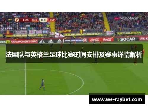 法国队与英格兰足球比赛时间安排及赛事详情解析 法国队与英格兰足球比赛时间安排及赛事详情解析