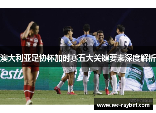 澳大利亚足协杯加时赛五大关键要素深度解析