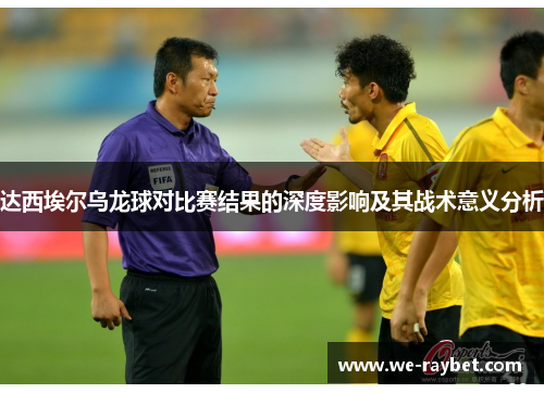达西埃尔乌龙球对比赛结果的深度影响及其战术意义分析
