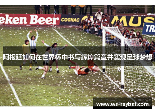 阿根廷如何在世界杯中书写辉煌篇章并实现足球梦想