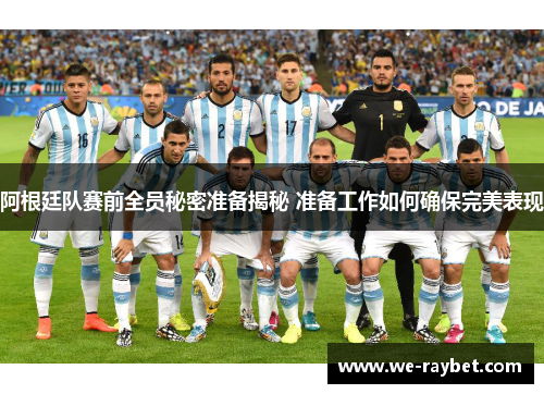 阿根廷队赛前全员秘密准备揭秘 准备工作如何确保完美表现