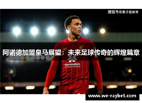 阿诺德加盟皇马展望:未来足球传奇的辉煌篇章 阿诺德加盟皇马展望:未来足球传奇的辉煌篇章