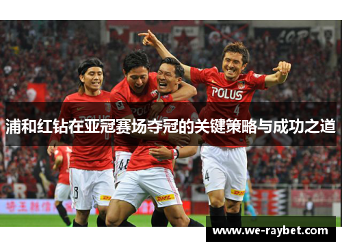 浦和红钻在亚冠赛场夺冠的关键策略与成功之道 浦和红钻在亚冠赛场夺冠的关键策略与成功之道