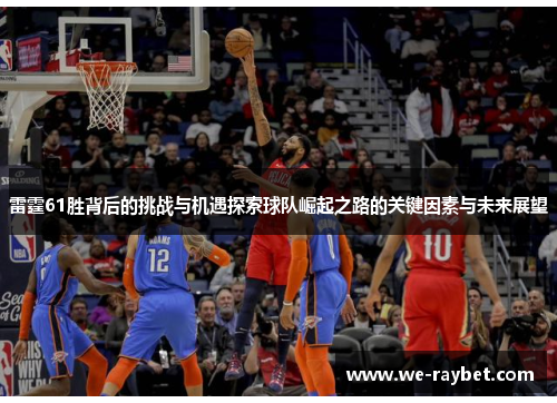 雷霆61胜背后的挑战与机遇探索球队崛起之路的关键因素与未来展望 雷霆61胜背后的挑战与机遇探索球队崛起之路的关键因素与未来展望
