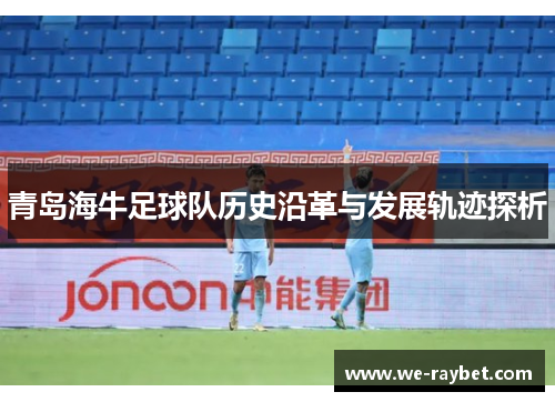 青岛海牛足球队历史沿革与发展轨迹探析 青岛海牛足球队历史沿革与发展轨迹探析