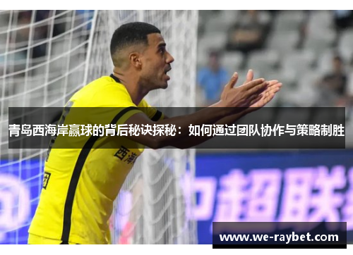 青岛西海岸赢球的背后秘诀探秘:如何通过团队协作与策略制胜 青岛西海岸赢球的背后秘诀探秘:如何通过团队协作与策略制胜
