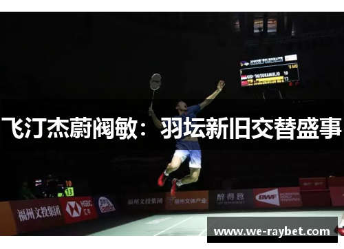 飞汀杰蔚阀敏:羽坛新旧交替盛事 飞汀杰蔚阀敏:羽坛新旧交替盛事