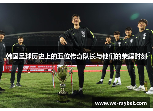 韩国足球历史上的五位传奇队长与他们的荣耀时刻 韩国足球历史上的五位传奇队长与他们的荣耀时刻