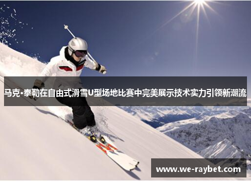马克·泰勒在自由式滑雪U型场地比赛中完美展示技术实力引领新潮流 马克·泰勒在自由式滑雪U型场地比赛中完美展示技术实力引领新潮流