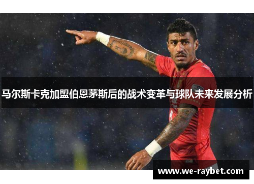 马尔斯卡克加盟伯恩茅斯后的战术变革与球队未来发展分析 马尔斯卡克加盟伯恩茅斯后的战术变革与球队未来发展分析