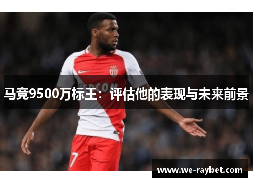 马竞9500万标王:评估他的表现与未来前景 马竞9500万标王:评估他的表现与未来前景