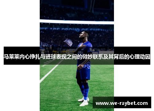 马莱莱内心挣扎与进球表现之间的微妙联系及其背后的心理动因 马莱莱内心挣扎与进球表现之间的微妙联系及其背后的心理动因