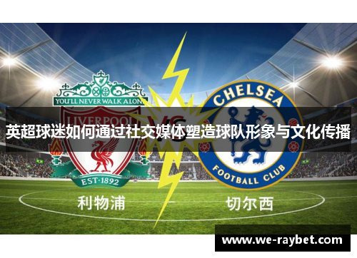 英超球迷如何通过社交媒体塑造球队形象与文化传播