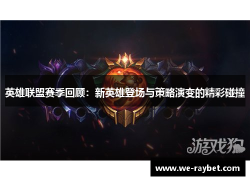 英雄联盟赛季回顾：新英雄登场与策略演变的精彩碰撞