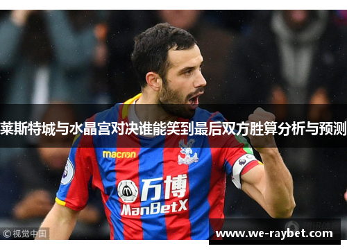 莱斯特城与水晶宫对决谁能笑到最后双方胜算分析与预测