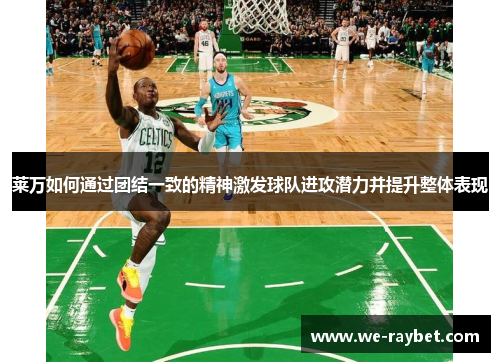 莱万如何通过团结一致的精神激发球队进攻潜力并提升整体表现