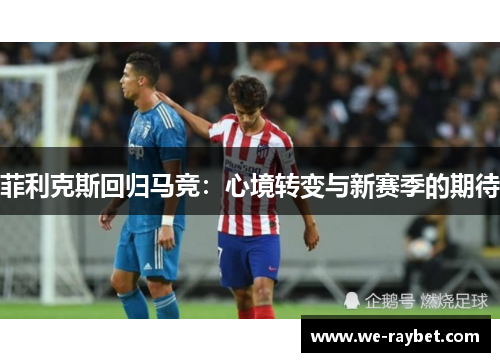 菲利克斯回归马竞:心境转变与新赛季的期待 菲利克斯回归马竞:心境转变与新赛季的期待