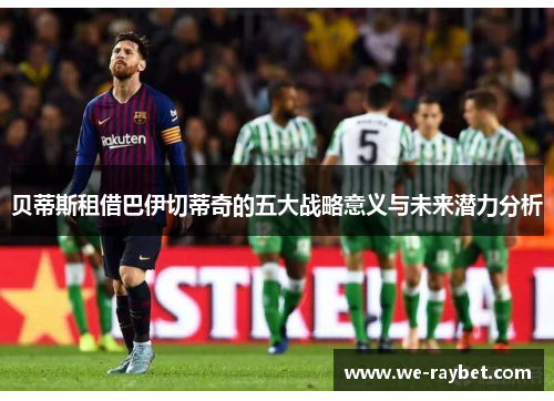 贝蒂斯租借巴伊切蒂奇的五大战略意义与未来潜力分析