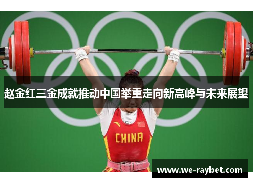 赵金红三金成就推动中国举重走向新高峰与未来展望