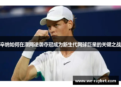 辛纳如何在澳网逆袭夺冠成为新生代网球巨星的关键之战