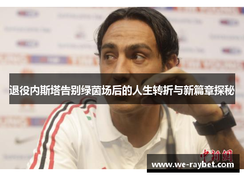 退役内斯塔告别绿茵场后的人生转折与新篇章探秘