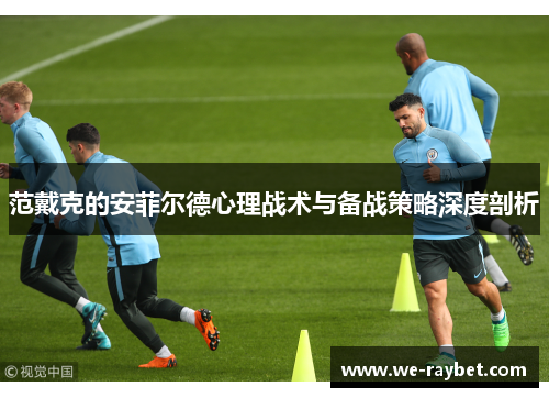 范戴克的安菲尔德心理战术与备战策略深度剖析
