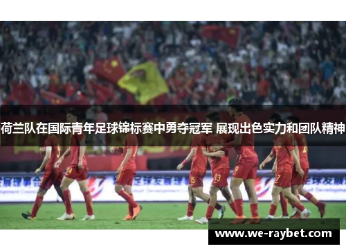 荷兰队在国际青年足球锦标赛中勇夺冠军 展现出色实力和团队精神