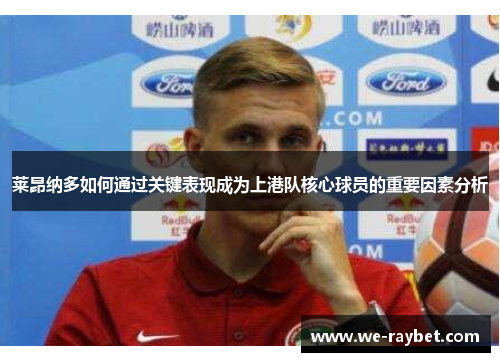 莱昂纳多如何通过关键表现成为上港队核心球员的重要因素分析