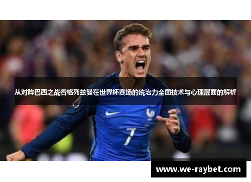 从对阵巴西之战看格列兹曼在世界杯赛场的统治力全面技术与心理层面的解析 从对阵巴西之战看格列兹曼在世界杯赛场的统治力全面技术与心理层面的解析