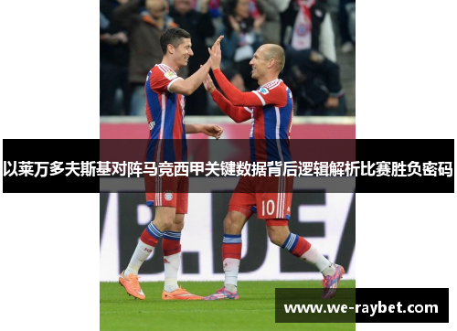 以莱万多夫斯基对阵马竞西甲关键数据背后逻辑解析比赛胜负密码 以莱万多夫斯基对阵马竞西甲关键数据背后逻辑解析比赛胜负密码