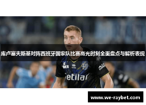 库卢塞夫斯基对阵西班牙国家队比赛高光时刻全面盘点与解析表现 库卢塞夫斯基对阵西班牙国家队比赛高光时刻全面盘点与解析表现