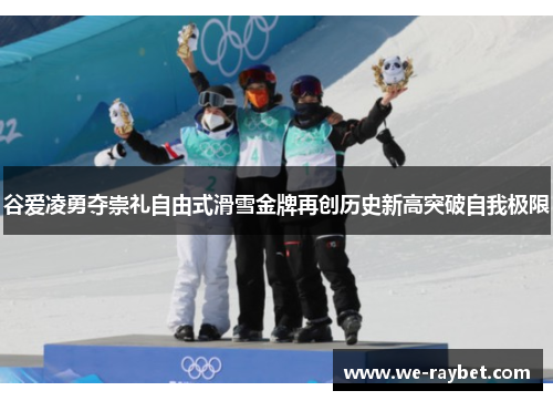 谷爱凌勇夺崇礼自由式滑雪金牌再创历史新高突破自我极限 谷爱凌勇夺崇礼自由式滑雪金牌再创历史新高突破自我极限