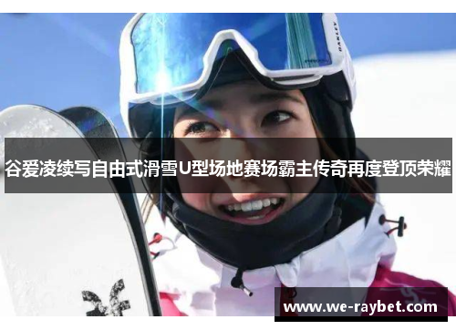 谷爱凌续写自由式滑雪U型场地赛场霸主传奇再度登顶荣耀 谷爱凌续写自由式滑雪U型场地赛场霸主传奇再度登顶荣耀