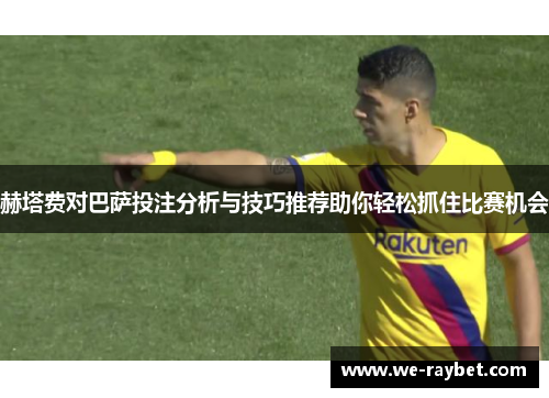 赫塔费对巴萨投注分析与技巧推荐助你轻松抓住比赛机会 赫塔费对巴萨投注分析与技巧推荐助你轻松抓住比赛机会