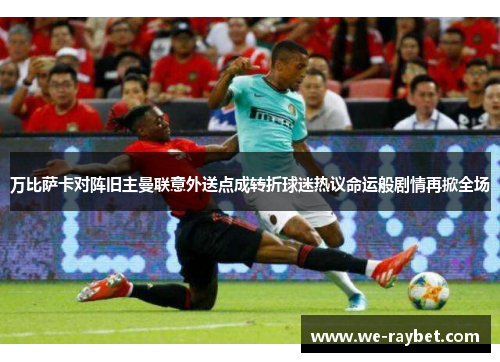 万比萨卡对阵旧主曼联意外送点成转折球迷热议命运般剧情再掀全场 万比萨卡对阵旧主曼联意外送点成转折球迷热议命运般剧情再掀全场