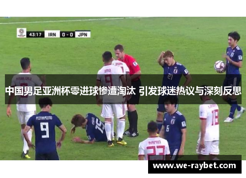 中国男足亚洲杯零进球惨遭淘汰 引发球迷热议与深刻反思 中国男足亚洲杯零进球惨遭淘汰 引发球迷热议与深刻反思