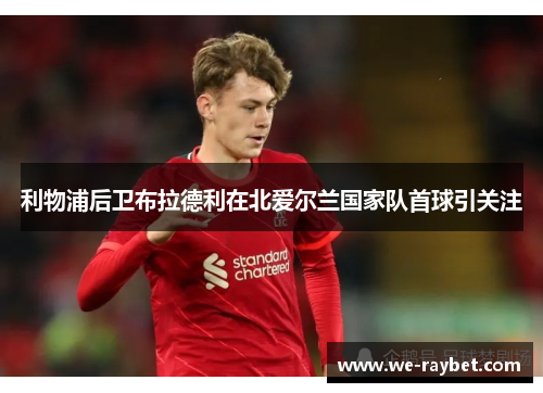 利物浦后卫布拉德利在北爱尔兰国家队首球引关注