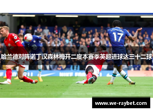 哈兰德对阵诺丁汉森林梅开二度本赛季英超进球达三十二球 哈兰德对阵诺丁汉森林梅开二度本赛季英超进球达三十二球