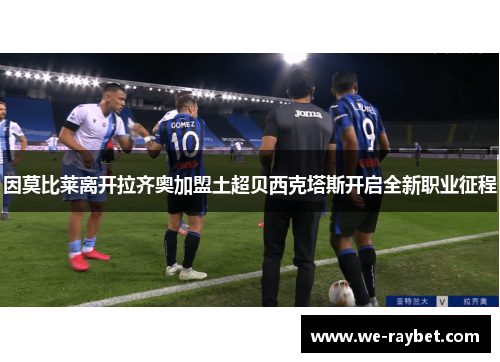 因莫比莱离开拉齐奥加盟土超贝西克塔斯开启全新职业征程