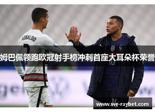姆巴佩领跑欧冠射手榜冲刺首座大耳朵杯荣誉 姆巴佩领跑欧冠射手榜冲刺首座大耳朵杯荣誉