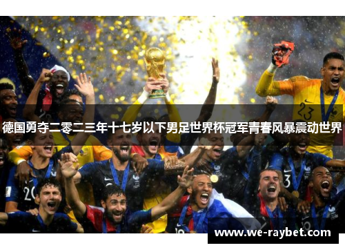 德国勇夺二零二三年十七岁以下男足世界杯冠军青春风暴震动世界 德国勇夺二零二三年十七岁以下男足世界杯冠军青春风暴震动世界
