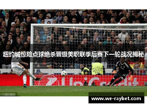 纽约城惊险点球绝杀晋级美职联季后赛下一轮战况揭秘